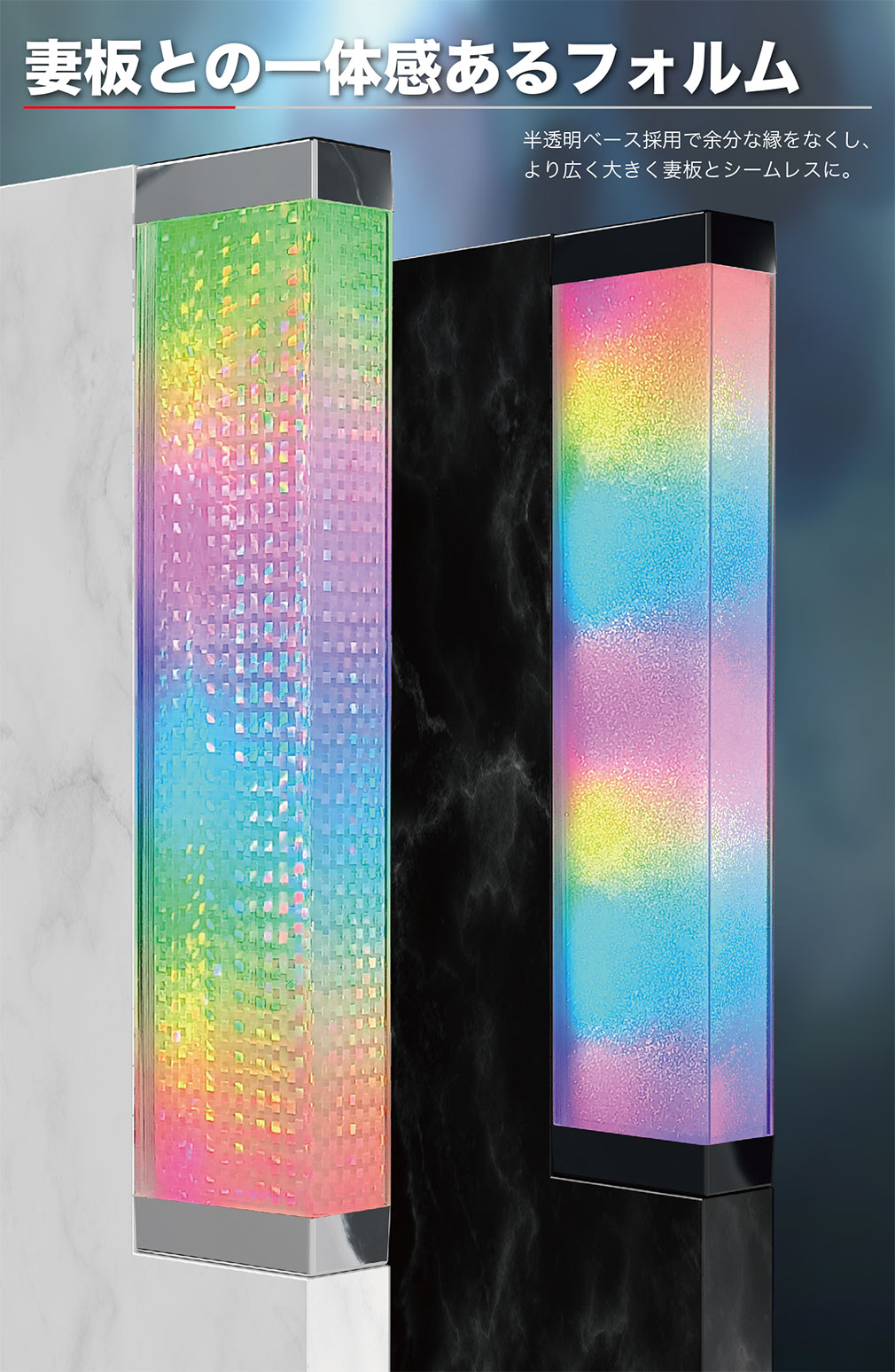 妻板との一体感あるフォルム 半透明ベース採用で余分な縁をなくし、より広く大きく妻板とシームレスに。