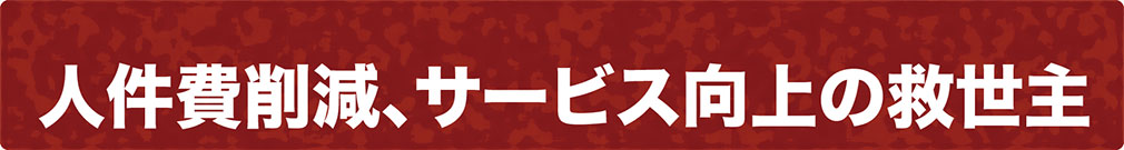 人件費削減、サービス向上の救世主